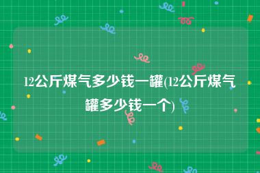 12公斤煤气多少钱一罐(12公斤煤气罐多少钱一个)