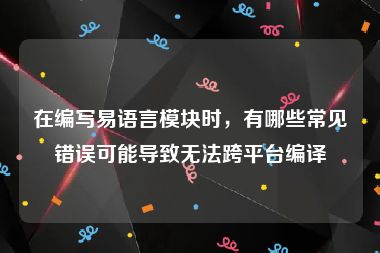 在编写易语言模块时，有哪些常见错误可能导致无法跨平台编译