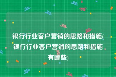 银行行业客户营销的思路和措施(银行行业客户营销的思路和措施有哪些)