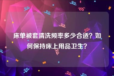 床单被套清洗频率多少合适？如何保持床上用品卫生？