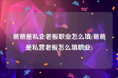 爸爸是私企老板职业怎么填(爸爸是私营老板怎么填职业)