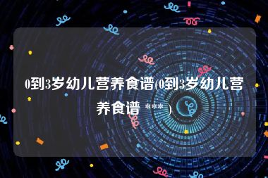 0到3岁幼儿营养食谱(0到3岁幼儿营养食谱 *** )