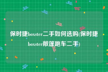 保时捷boxster二手如何选购(保时捷boxster敞篷跑车二手)