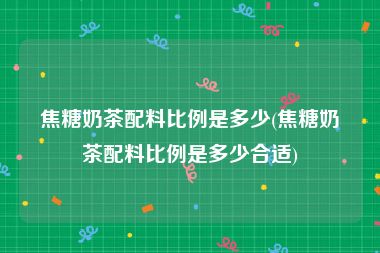 焦糖奶茶配料比例是多少(焦糖奶茶配料比例是多少合适)