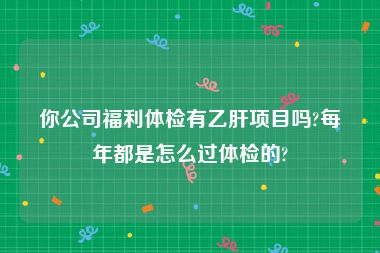 你公司福利体检有乙肝项目吗?每年都是怎么过体检的?