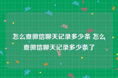 怎么查微信聊天记录多少条 怎么查微信聊天记录多少条了