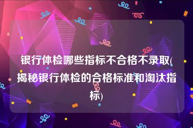 银行体检哪些指标不合格不录取(揭秘银行体检的合格标准和淘汰指标)