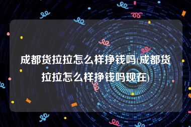 成都货拉拉怎么样挣钱吗(成都货拉拉怎么样挣钱吗现在)