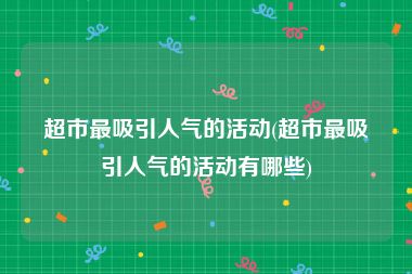 超市最吸引人气的活动(超市最吸引人气的活动有哪些)