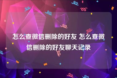 怎么查微信删除的好友 怎么查微信删除的好友聊天记录