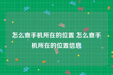 怎么查手机所在的位置 怎么查手机所在的位置信息