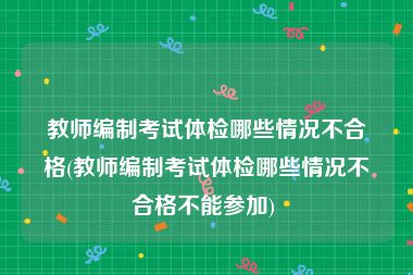 教师编制考试体检哪些情况不合格(教师编制考试体检哪些情况不合格不能参加) 