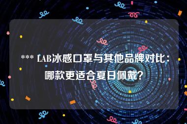  *** LAB冰感口罩与其他品牌对比：哪款更适合夏日佩戴？