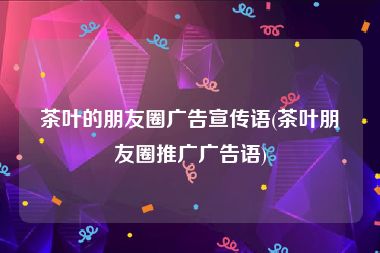 茶叶的朋友圈广告宣传语(茶叶朋友圈推广广告语)