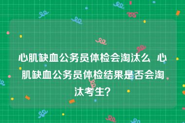 心肌缺血公务员体检会淘汰么  心肌缺血公务员体检结果是否会淘汰考生？