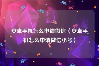 安卓手机怎么申请微信〈安卓手机怎么申请微信小号〉