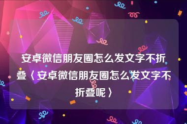 安卓微信朋友圈怎么发文字不折叠〈安卓微信朋友圈怎么发文字不折叠呢〉