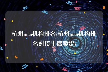 杭州mcn机构排名(杭州mcn机构排名对接主播卖货)