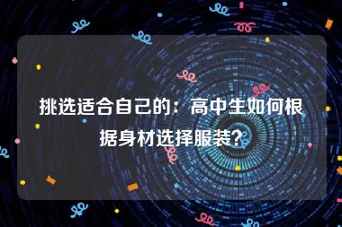 挑选适合自己的：高中生如何根据身材选择服装？