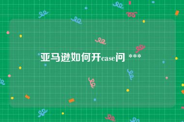 亚马逊如何开case问 *** 