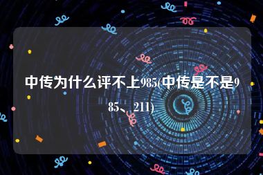 中传为什么评不上985(中传是不是985、211)