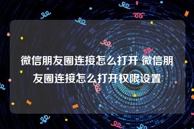 微信朋友圈连接怎么打开 微信朋友圈连接怎么打开权限设置