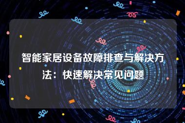 智能家居设备故障排查与解决方法：快速解决常见问题