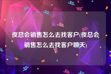 夜总会销售怎么去找客户(夜总会销售怎么去找客户聊天)