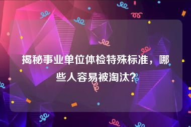 揭秘事业单位体检特殊标准，哪些人容易被淘汰？