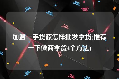 加盟一手货源怎样批发拿货(推荐一下微商拿货4个方法)