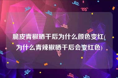 脆皮青椒晒干后为什么颜色变红(为什么青辣椒晒干后会变红色)