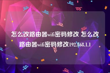 怎么改路由器wifi密码修改 怎么改路由器wifi密码修改192.168.1.1