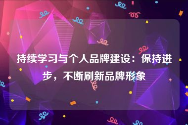 持续学习与个人品牌建设：保持进步，不断刷新品牌形象