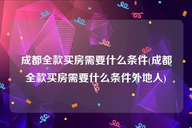 成都全款买房需要什么条件(成都全款买房需要什么条件外地人)