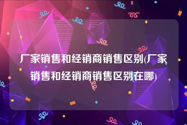 厂家销售和经销商销售区别(厂家销售和经销商销售区别在哪)