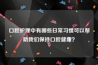 口腔护理中有哪些日常习惯可以帮助我们保持口腔健康？