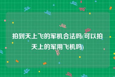 拍到天上飞的军机合法吗(可以拍天上的军用飞机吗)