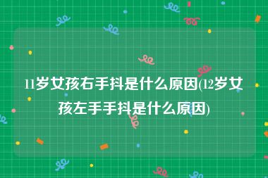 11岁女孩右手抖是什么原因(12岁女孩左手手抖是什么原因)