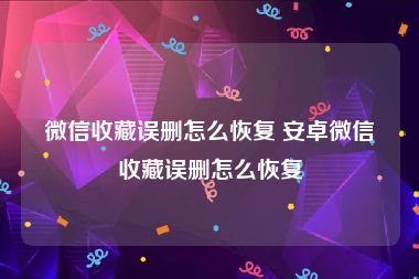 微信收藏误删怎么恢复 安卓微信收藏误删怎么恢复