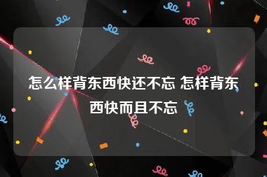 怎么样背东西快还不忘 怎样背东西快而且不忘