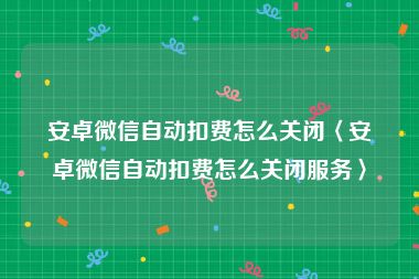 安卓微信自动扣费怎么关闭〈安卓微信自动扣费怎么关闭服务〉