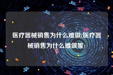 医疗器械销售为什么难做(医疗器械销售为什么难做呢)