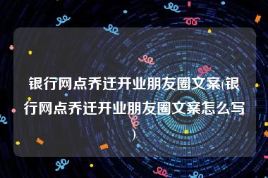 银行网点乔迁开业朋友圈文案(银行网点乔迁开业朋友圈文案怎么写)