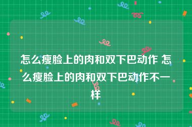 怎么瘦脸上的肉和双下巴动作 怎么瘦脸上的肉和双下巴动作不一样