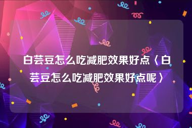 白芸豆怎么吃减肥效果好点〈白芸豆怎么吃减肥效果好点呢〉