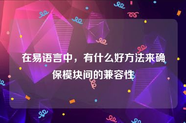 在易语言中，有什么好方法来确保模块间的兼容性