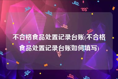 不合格食品处置记录台账(不合格食品处置记录台账如何填写)