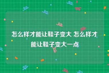 怎么样才能让鞋子变大 怎么样才能让鞋子变大一点