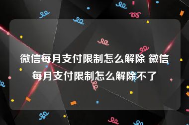 微信每月支付限制怎么解除 微信每月支付限制怎么解除不了