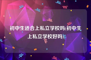 初中生适合上私立学校吗(初中生上私立学校好吗)